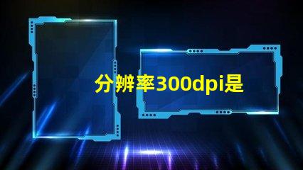 分辨率300dpi是什么意思等于多少p 分辨率300dpi是什么意思和4k